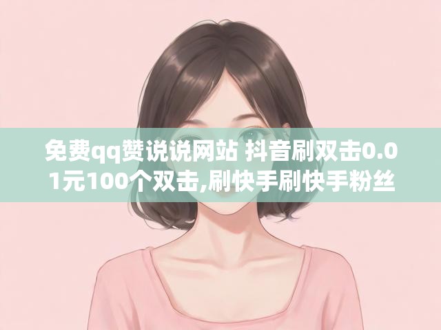 免费qq赞说说网站 抖音刷双击0.01元100个双击,刷快手刷快手粉丝