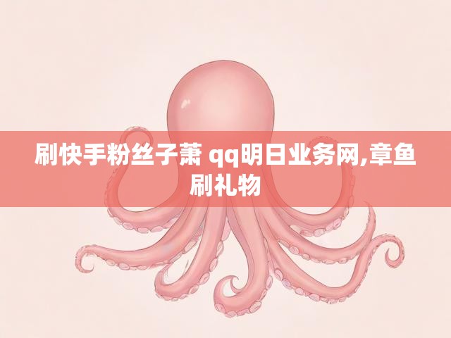 刷快手粉丝子萧 qq明日业务网,章鱼刷礼物