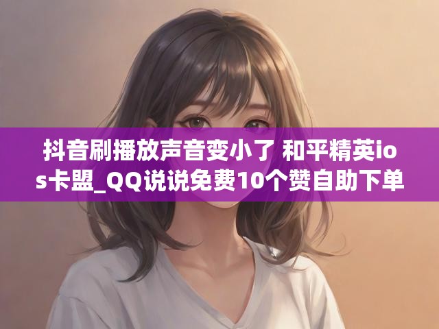 抖音刷播放声音变小了 和平精英ios卡盟_QQ说说免费10个赞自助下单
