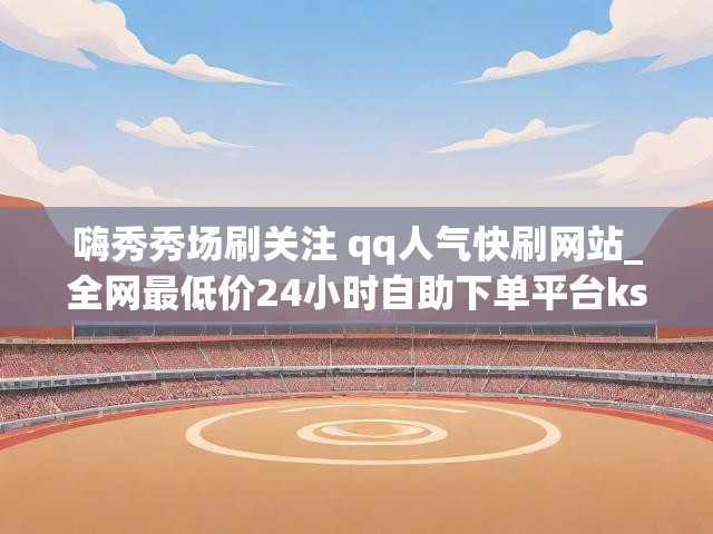 嗨秀秀场刷关注 qq人气快刷网站_全网最低价24小时自助下单平台ks