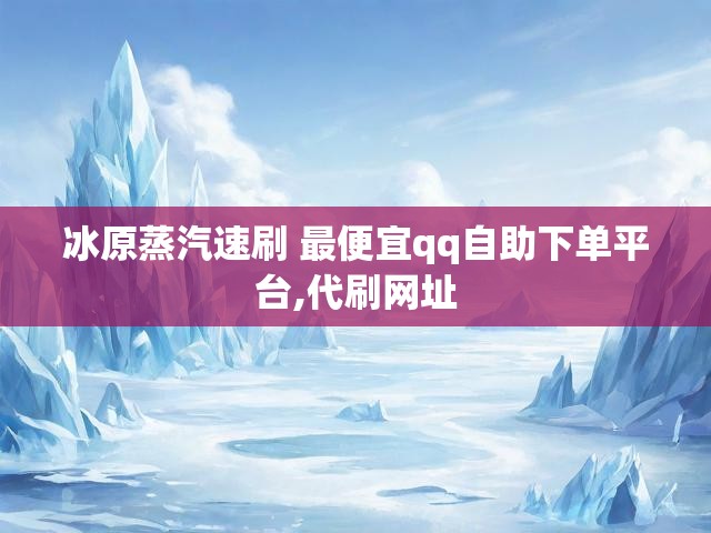 冰原蒸汽速刷 最便宜qq自助下单平台,代刷网址