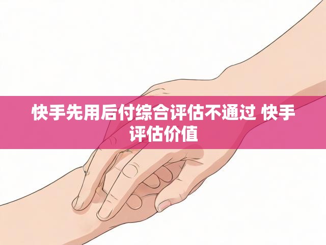 快手先用后付综合评估不通过 快手评估价值