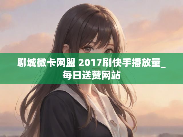 聊城微卡网盟 2017刷快手播放量_每日送赞网站