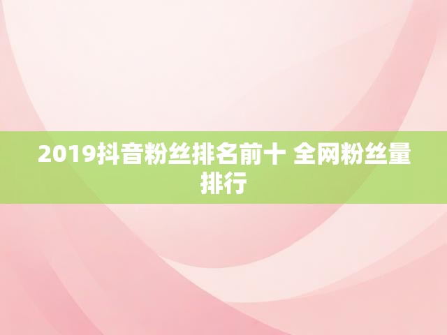 2019抖音粉丝排名前十 全网粉丝量排行