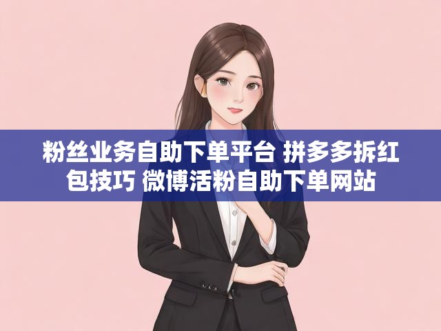 粉丝业务自助下单平台 拼多多拆红包技巧 微博活粉自助下单网站