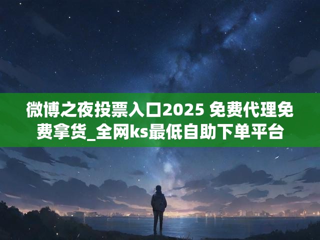 微博之夜投票入口2025 免费代理免费拿货_全网ks最低自助下单平台