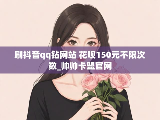 刷抖音qq钻网站 花呗150元不限次数_帅帅卡盟官网