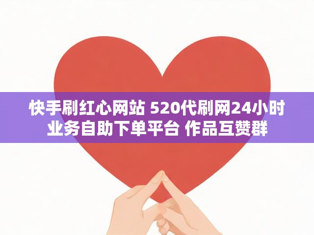 快手刷红心网站 520代刷网24小时业务自助下单平台 作品互赞群