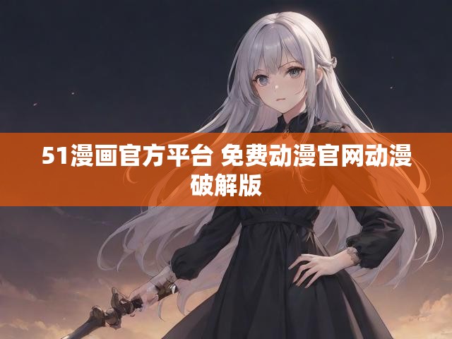 51漫画官方平台 免费动漫官网动漫破解版