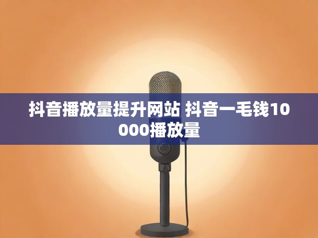 抖音播放量提升网站 抖音一毛钱10000播放量