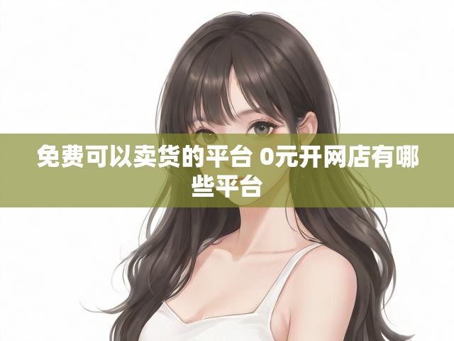 免费可以卖货的平台 0元开网店有哪些平台
