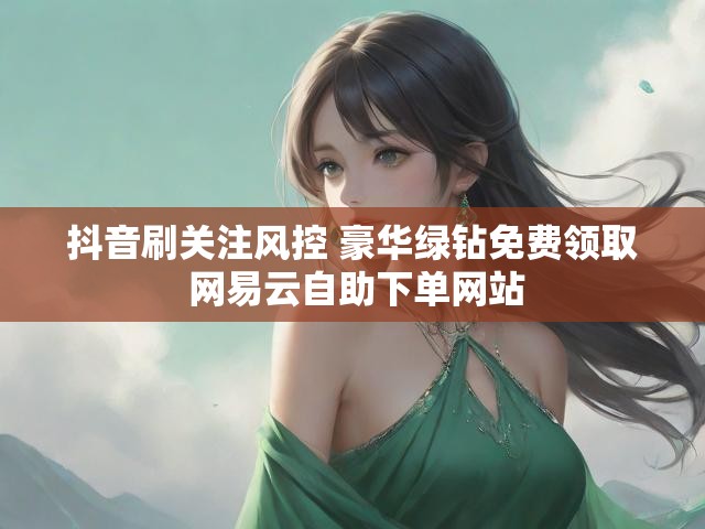 抖音刷关注风控 豪华绿钻免费领取 网易云自助下单网站