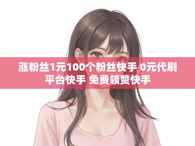 涨粉丝1元100个粉丝快手 0元代刷平台快手 免费领赞快手
