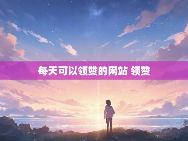 每天可以领赞的网站 领赞