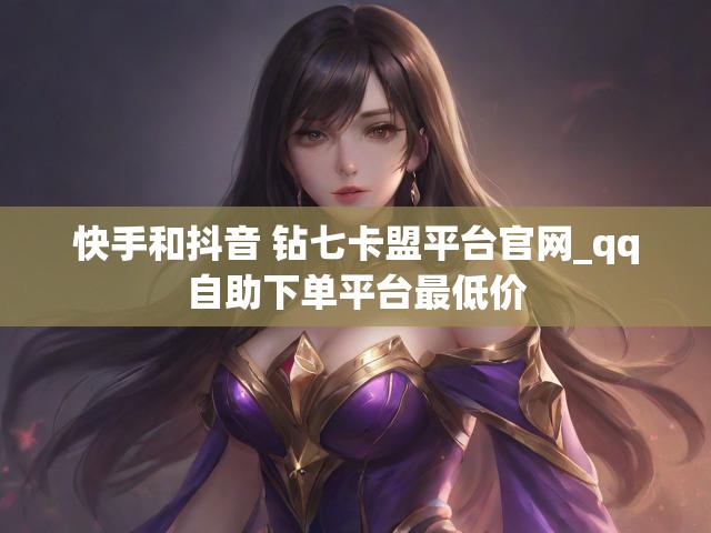 快手和抖音 钻七卡盟平台官网_qq自助下单平台最低价
