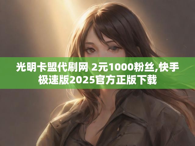 光明卡盟代刷网 2元1000粉丝,快手极速版2025官方正版下载