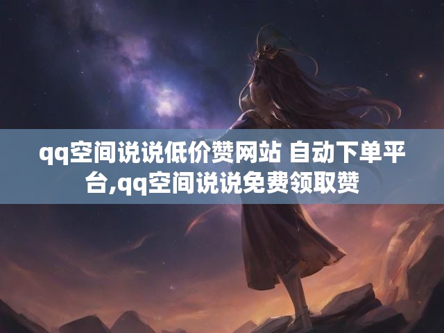 qq空间说说低价赞网站 自动下单平台,qq空间说说免费领取赞