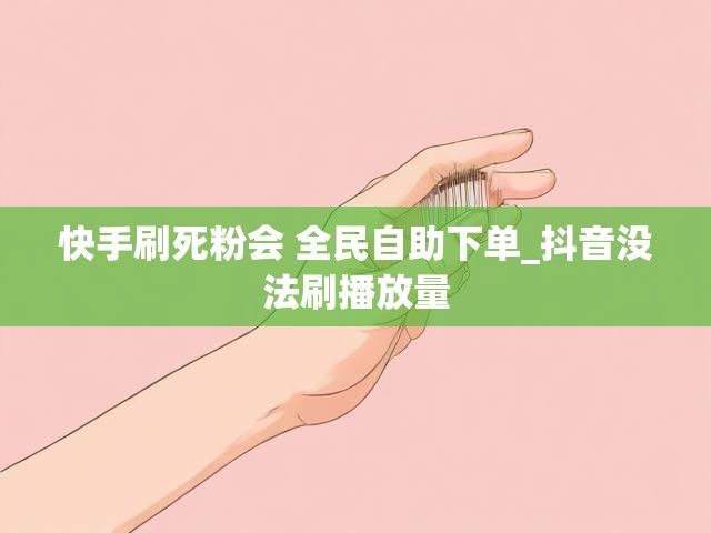 快手刷死粉会 全民自助下单_抖音没法刷播放量