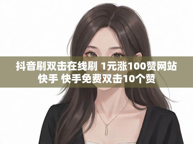 抖音刷双击在线刷 1元涨100赞网站快手 快手免费双击10个赞