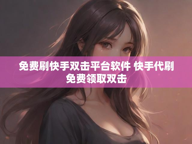 免费刷快手双击平台软件 快手代刷免费领取双击