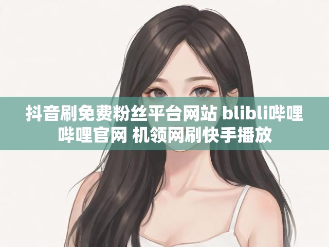 抖音刷免费粉丝平台网站 blibli哔哩哔哩官网 机领网刷快手播放