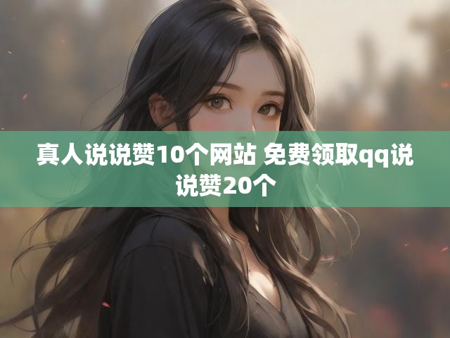 真人说说赞10个网站 免费领取qq说说赞20个