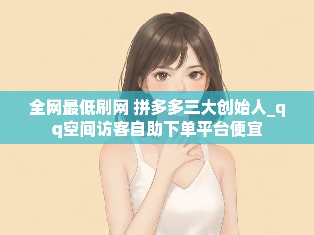 全网最低刷网 拼多多三大创始人_qq空间访客自助下单平台便宜