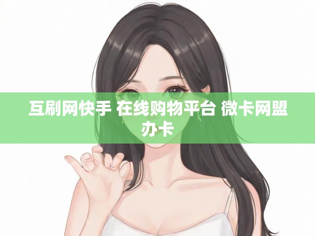 互刷网快手 在线购物平台 微卡网盟办卡