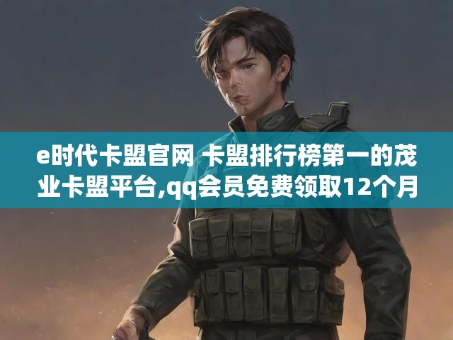 e时代卡盟官网 卡盟排行榜第一的茂业卡盟平台,qq会员免费领取12个月