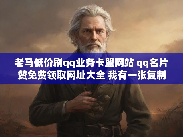 老马低价刷qq业务卡盟网站 qq名片赞免费领取网址大全 我有一张复制卡