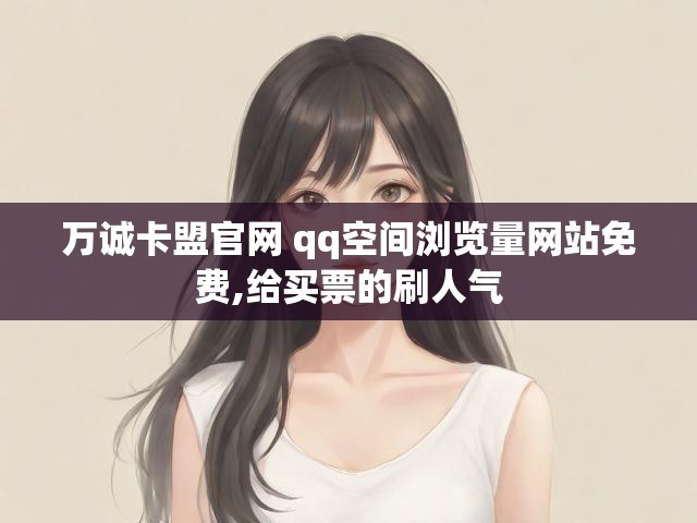 万诚卡盟官网 qq空间浏览量网站免费,给买票的刷人气