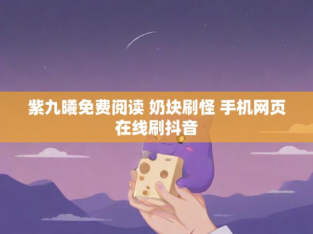紫九曦免费阅读 奶块刷怪 手机网页在线刷抖音