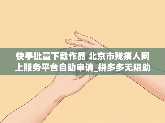 快手批量下载作品 北京市残疾人网上服务平台自助申请_拼多多无限助力免费