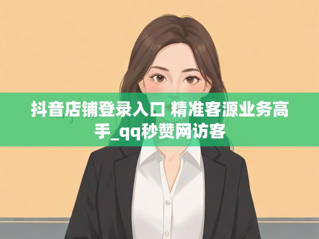 抖音店铺登录入口 精准客源业务高手_qq秒赞网访客