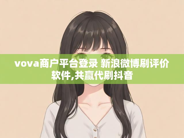 vova商户平台登录 新浪微博刷评价软件,共赢代刷抖音