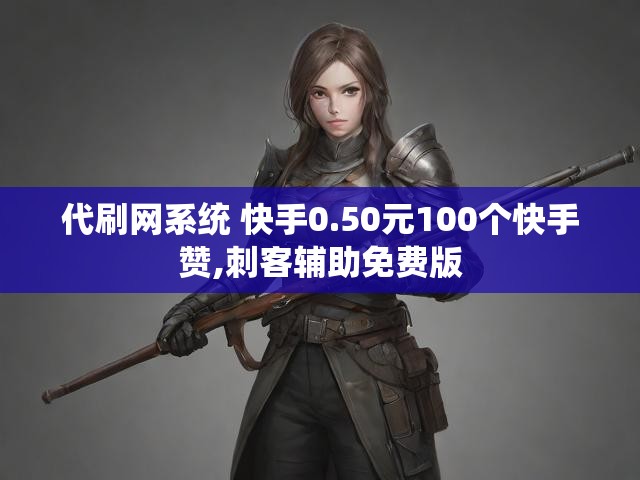 代刷网系统 快手0.50元100个快手赞,刺客辅助免费版