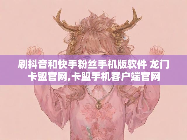 刷抖音和快手粉丝手机版软件 龙门卡盟官网,卡盟手机客户端官网