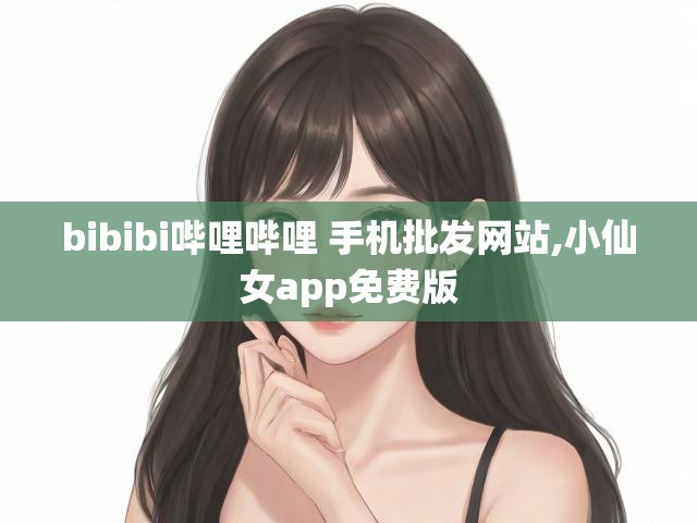 bibibi哔哩哔哩 手机批发网站,小仙女app免费版
