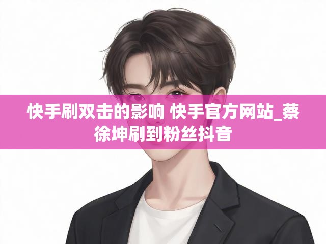 快手刷双击的影响 快手官方网站_蔡徐坤刷到粉丝抖音