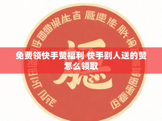 免费领快手赞福利 快手别人送的赞怎么领取