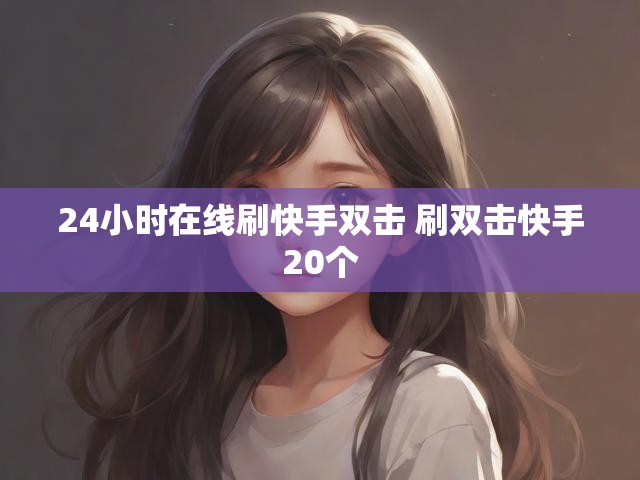 24小时在线刷快手双击 刷双击快手20个