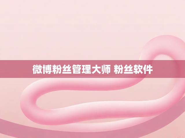微博粉丝管理大师 粉丝软件