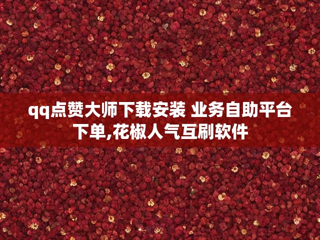 qq点赞大师下载安装 业务自助平台下单,花椒人气互刷软件