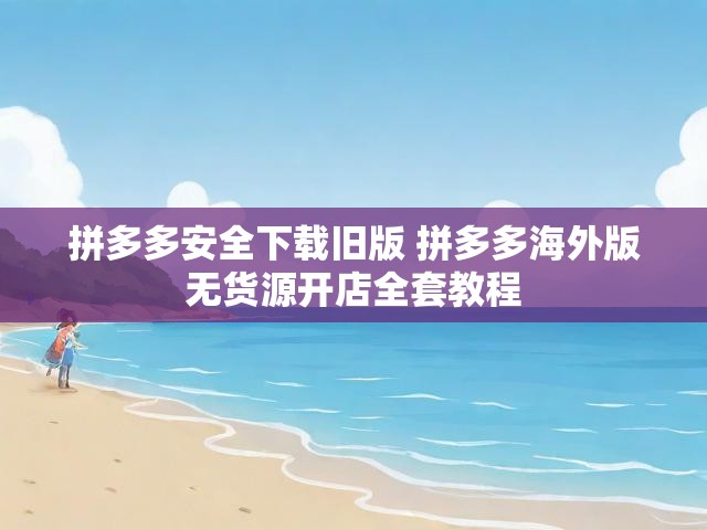 拼多多安全下载旧版 拼多多海外版无货源开店全套教程