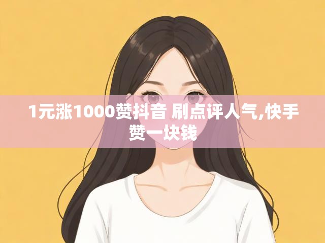 1元涨1000赞抖音 刷点评人气,快手赞一块钱