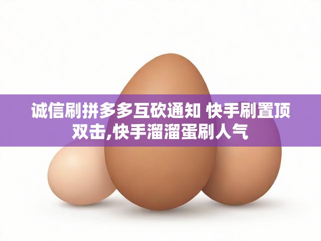 诚信刷拼多多互砍通知 快手刷置顶双击,快手溜溜蛋刷人气