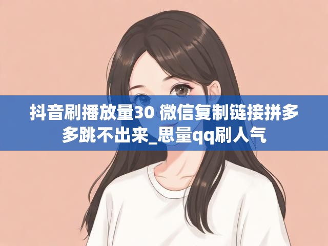 抖音刷播放量30 微信复制链接拼多多跳不出来_思量qq刷人气