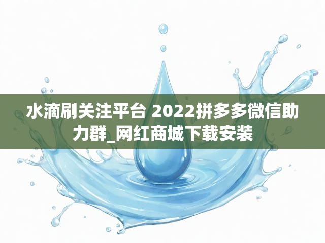 水滴刷关注平台 2022拼多多微信助力群_网红商城下载安装