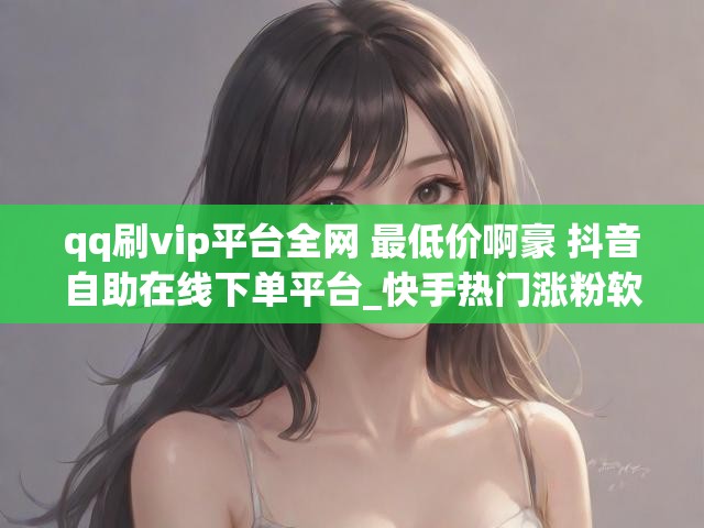 qq刷vip平台全网 最低价啊豪 抖音自助在线下单平台_快手热门涨粉软件