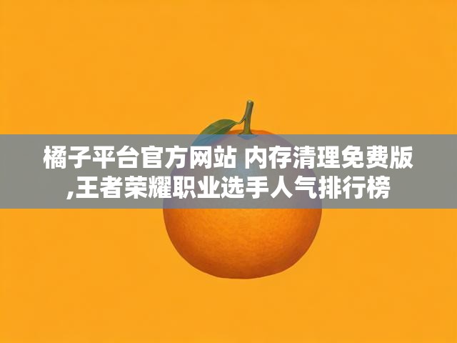 橘子平台官方网站 内存清理免费版,王者荣耀职业选手人气排行榜